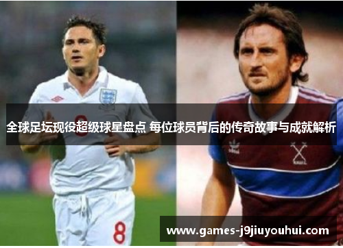 全球足坛现役超级球星盘点 每位球员背后的传奇故事与成就解析
