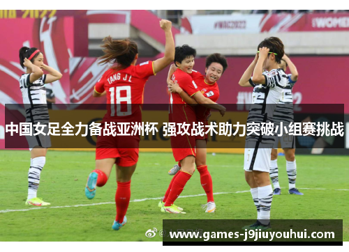 中国女足全力备战亚洲杯 强攻战术助力突破小组赛挑战