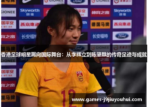 香港足球明星踢向国际舞台：从李辉立到陈肇麒的传奇足迹与成就