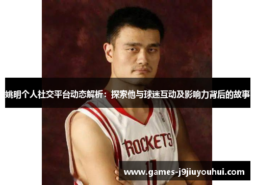 姚明个人社交平台动态解析：探索他与球迷互动及影响力背后的故事