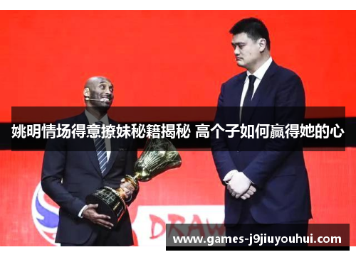 姚明情场得意撩妹秘籍揭秘 高个子如何赢得她的心
