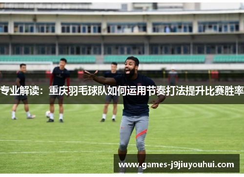 专业解读：重庆羽毛球队如何运用节奏打法提升比赛胜率