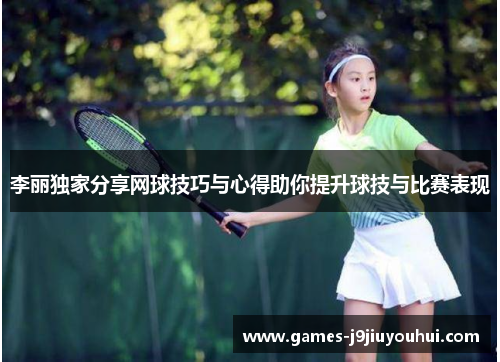 李丽独家分享网球技巧与心得助你提升球技与比赛表现