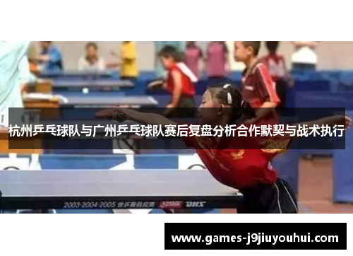 杭州乒乓球队与广州乒乓球队赛后复盘分析合作默契与战术执行