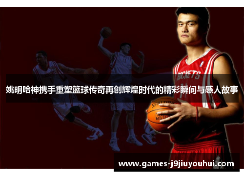 姚明哈神携手重塑篮球传奇再创辉煌时代的精彩瞬间与感人故事