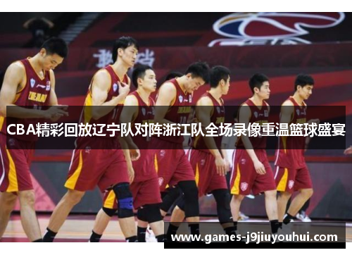 CBA精彩回放辽宁队对阵浙江队全场录像重温篮球盛宴