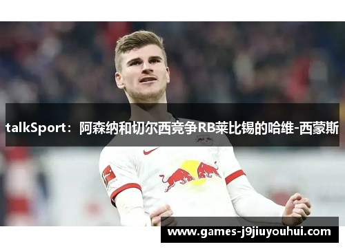 talkSport：阿森纳和切尔西竞争RB莱比锡的哈维-西蒙斯