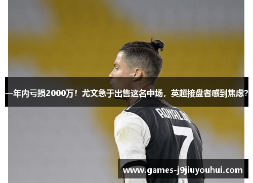 一年内亏损2000万！尤文急于出售这名中场，英超接盘者感到焦虑？