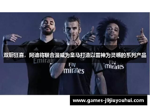 双厨狂喜，阿迪将联合漫威为皇马打造以雷神为灵感的系列产品