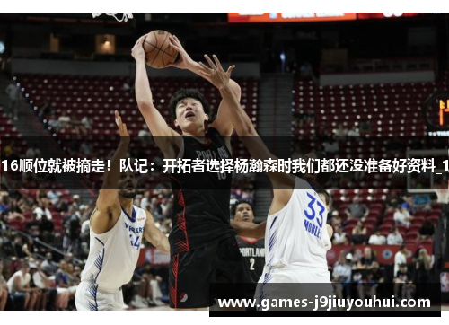 16顺位就被摘走！队记：开拓者选择杨瀚森时我们都还没准备好资料_1