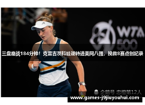 三盘鏖战184分钟！克雷吉茨科娃逆转进美网八强，挽救8赛点创纪录